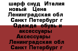 шарф-снуд, Италия, новый › Цена ­ 2 300 - Ленинградская обл., Санкт-Петербург г. Одежда, обувь и аксессуары » Аксессуары   . Ленинградская обл.,Санкт-Петербург г.